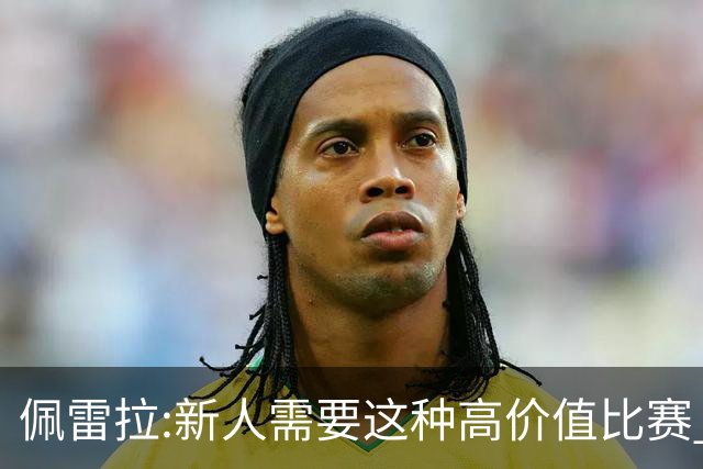 佩雷拉:新人需要这种高价值比赛 希望他们别有压力